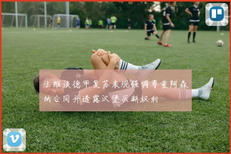法维谈德甲复苏表现强调尊重阿森纳合同并透露汉堡买断权利