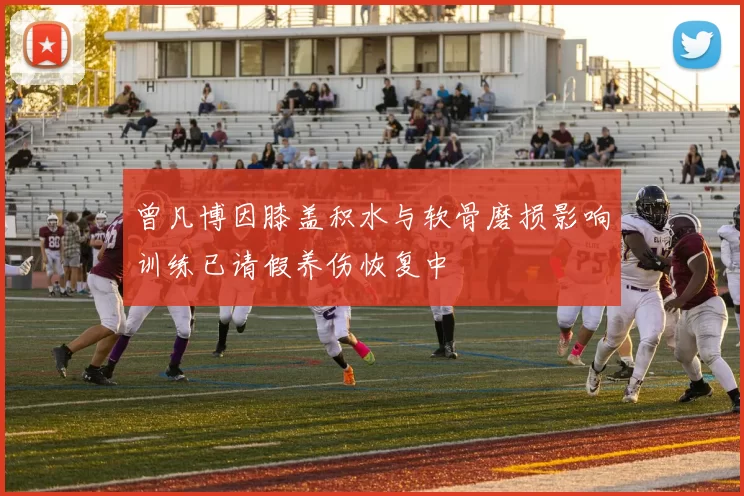 曾凡博因膝盖积水与软骨磨损影响训练已请假养伤恢复中