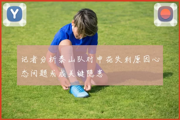 记者分析泰山队对申花失利原因心态问题或成关键隐患