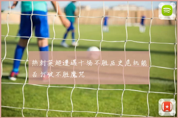热刺英超遭遇十场不胜历史危机能否打破不胜魔咒