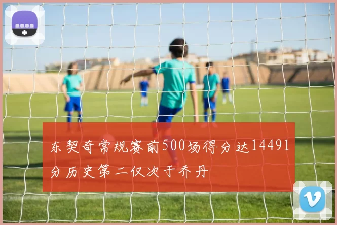 东契奇常规赛前500场得分达14491分历史第二仅次于乔丹