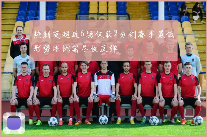 热刺英超近6场仅获2分创赛季最低形势堪忧需尽快反弹