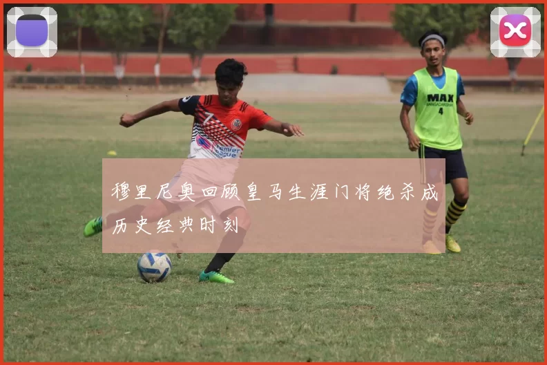 穆里尼奥回顾皇马生涯门将绝杀成历史经典时刻
