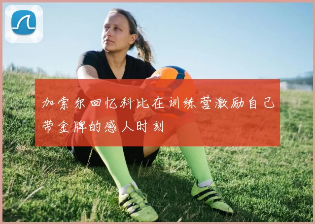 加索尔回忆科比在训练营激励自己带金牌的感人时刻