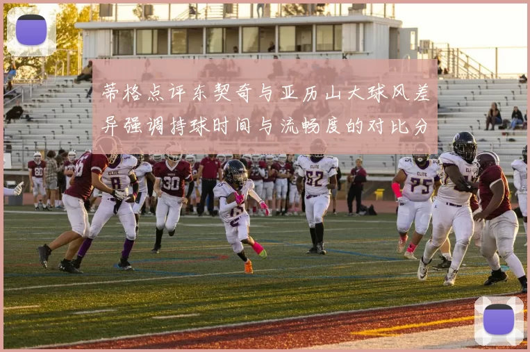 蒂格点评东契奇与亚历山大球风差异强调持球时间与流畅度的对比分析