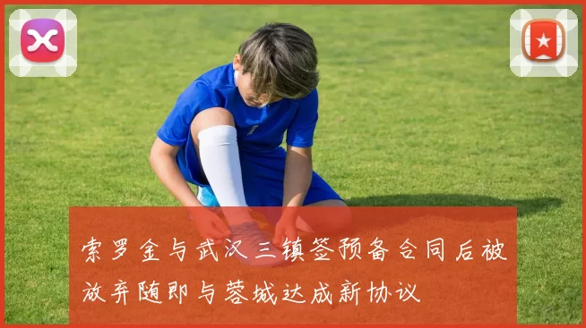 索罗金与武汉三镇签预备合同后被放弃随即与蓉城达成新协议