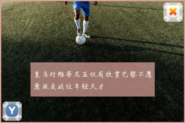 皇马对维蒂尼亚仅有欣赏巴黎不愿意放走这位年轻天才