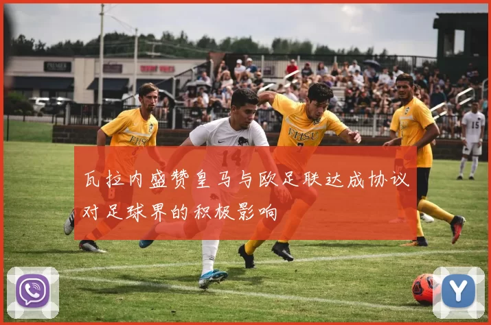 瓦拉内盛赞皇马与欧足联达成协议对足球界的积极影响