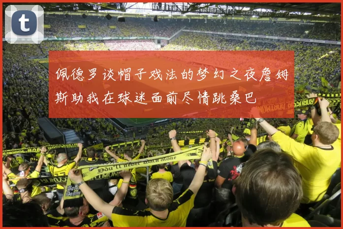佩德罗谈帽子戏法的梦幻之夜詹姆斯助我在球迷面前尽情跳桑巴
