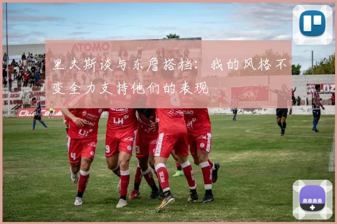 里夫斯谈与东詹搭档：我的风格不变全力支持他们的表现