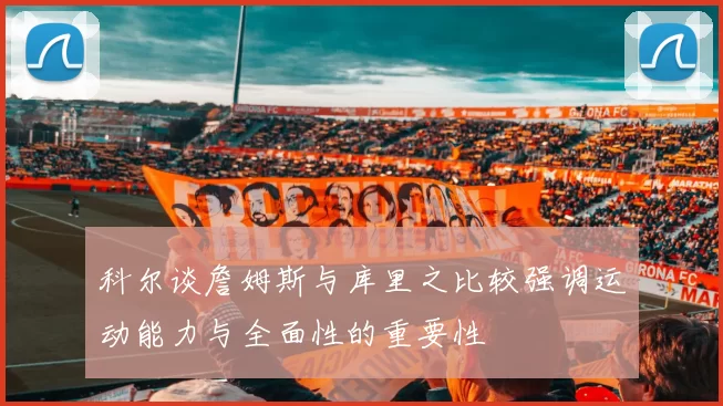 科尔谈詹姆斯与库里之比较强调运动能力与全面性的重要性