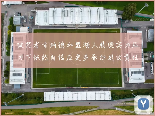 破咒者肯纳德加盟湖人展现实力压力下依然自信应更多承担进攻责任
