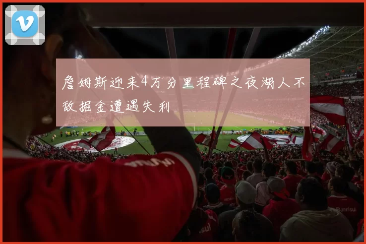 詹姆斯迎来4万分里程碑之夜湖人不敌掘金遭遇失利