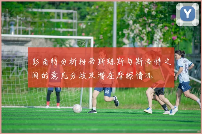 彭南特分析柯蒂斯琼斯与斯洛特之间的意见分歧及潜在摩擦情况