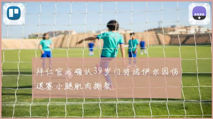拜仁官方确认39岁门将诺伊尔因伤退赛小腿肌肉撕裂