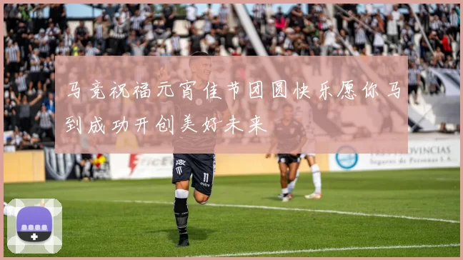 马竞祝福元宵佳节团圆快乐愿你马到成功开创美好未来