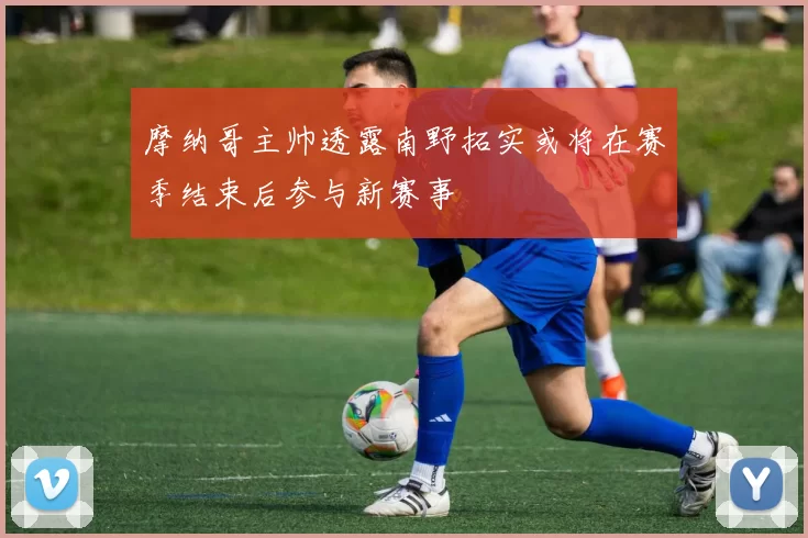 摩纳哥主帅透露南野拓实或将在赛季结束后参与新赛事