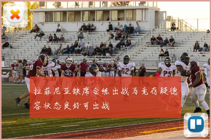 拉菲尼亚缺席合练出战马竞存疑德容状态良好可出战