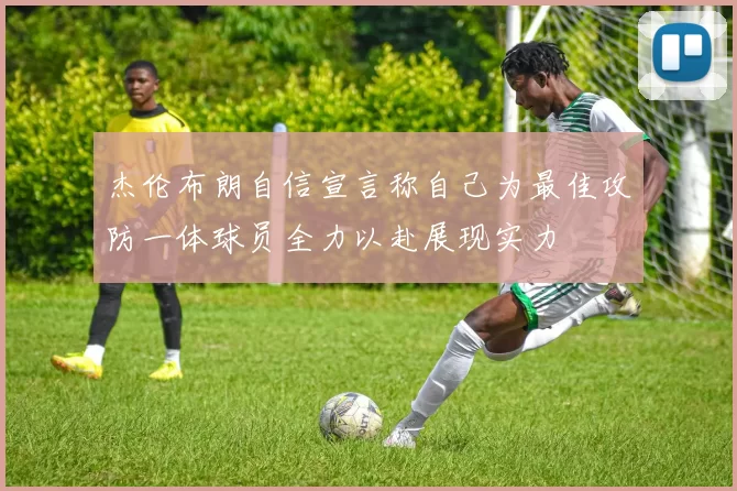 杰伦布朗自信宣言称自己为最佳攻防一体球员全力以赴展现实力
