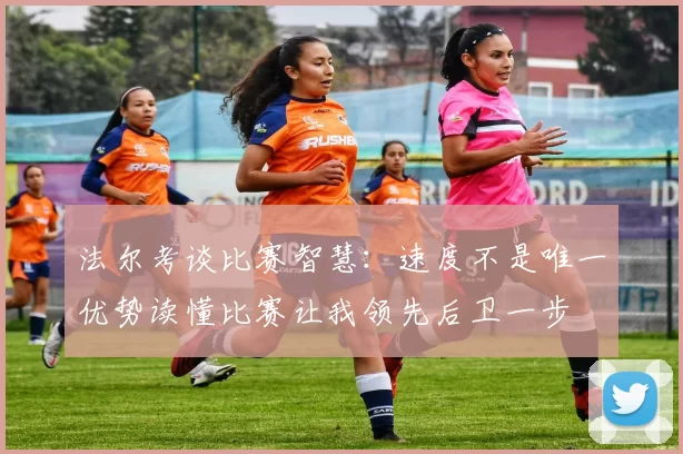 法尔考谈比赛智慧：速度不是唯一优势读懂比赛让我领先后卫一步