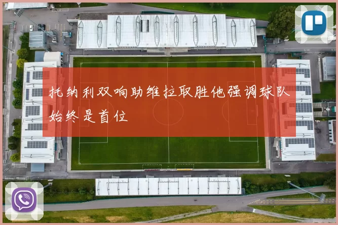 托纳利双响助维拉取胜他强调球队始终是首位