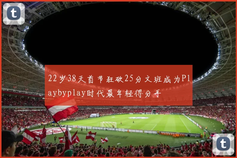 22岁38天首节狂砍25分文班成为Playbyplay时代最年轻得分手