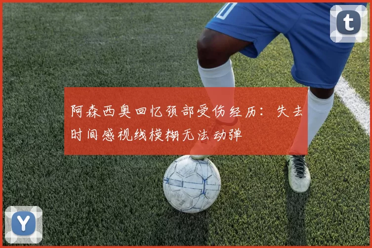 阿森西奥回忆颈部受伤经历：失去时间感视线模糊无法动弹