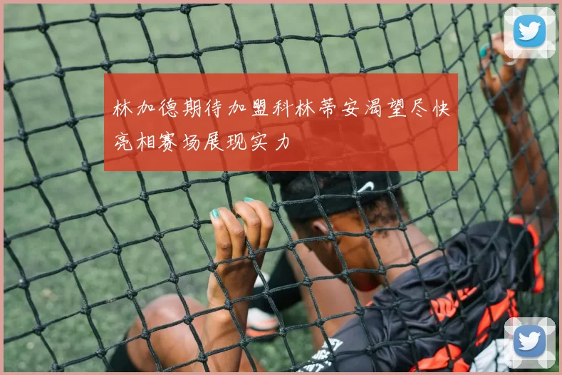 林加德期待加盟科林蒂安渴望尽快亮相赛场展现实力