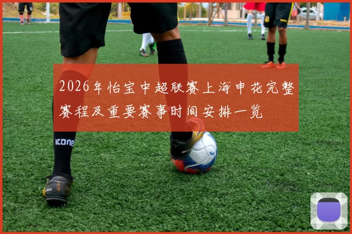 2026年怡宝中超联赛上海申花完整赛程及重要赛事时间安排一览
